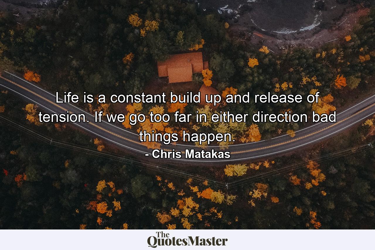 Life is a constant build up and release of tension. If we go too far in either direction bad things happen. - Quote by Chris Matakas