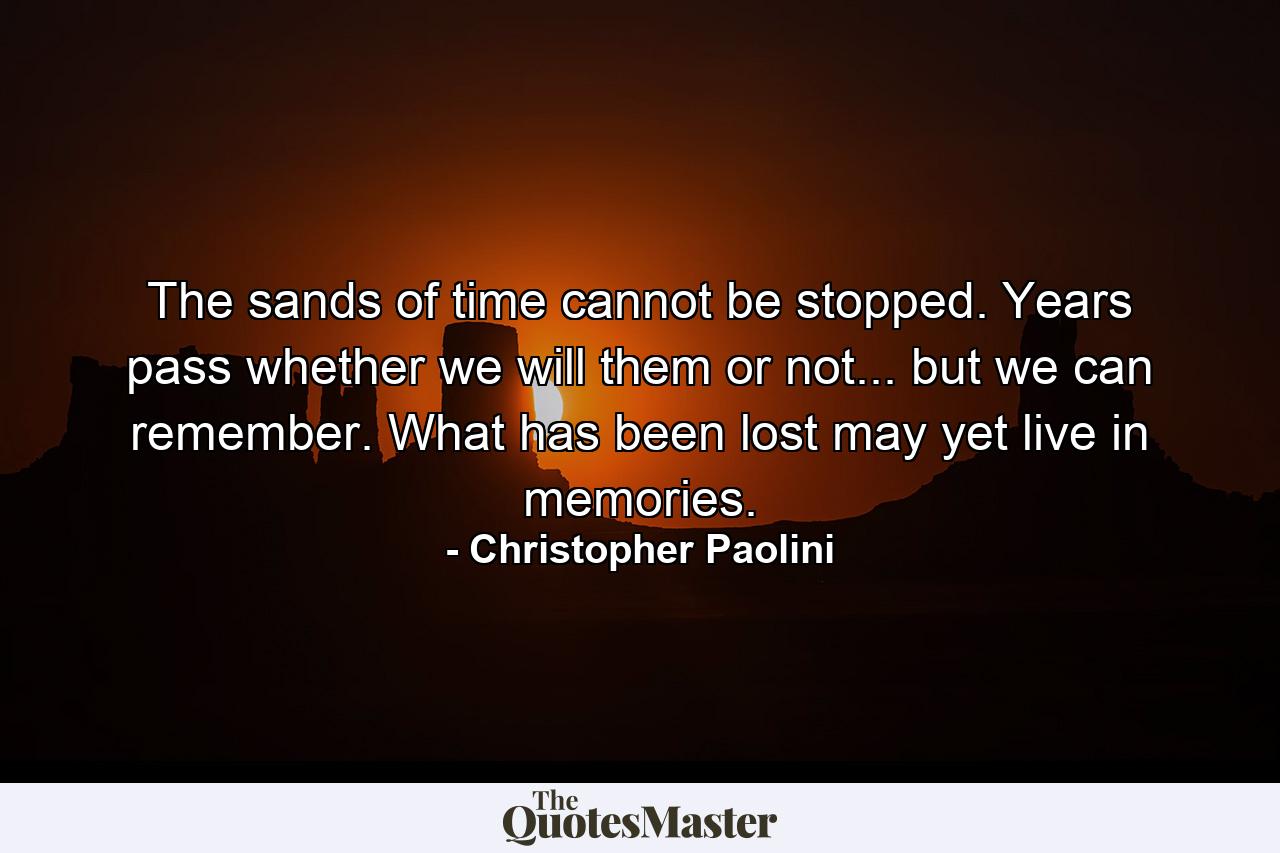 The sands of time cannot be stopped. Years pass whether we will them or not... but we can remember. What has been lost may yet live in memories. - Quote by Christopher Paolini