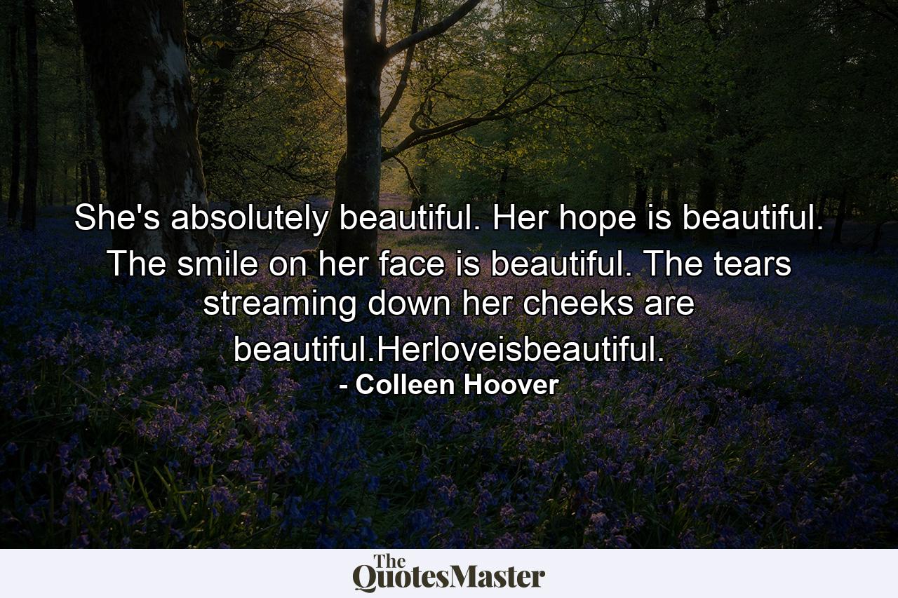 She's absolutely beautiful. Her hope is beautiful. The smile on her face is beautiful. The tears streaming down her cheeks are beautiful.Herloveisbeautiful. - Quote by Colleen Hoover