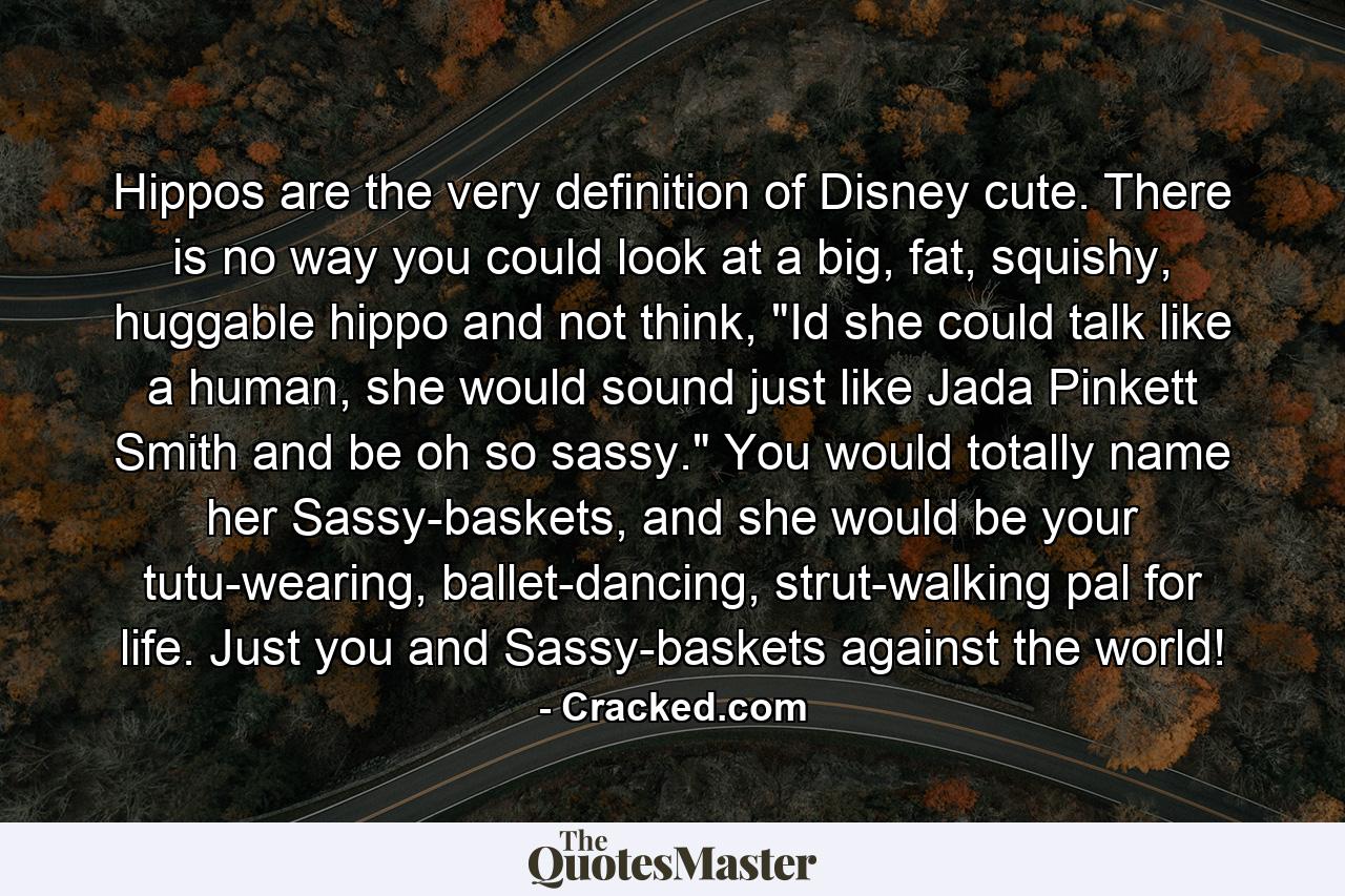 Hippos are the very definition of Disney cute. There is no way you could look at a big, fat, squishy, huggable hippo and not think, 