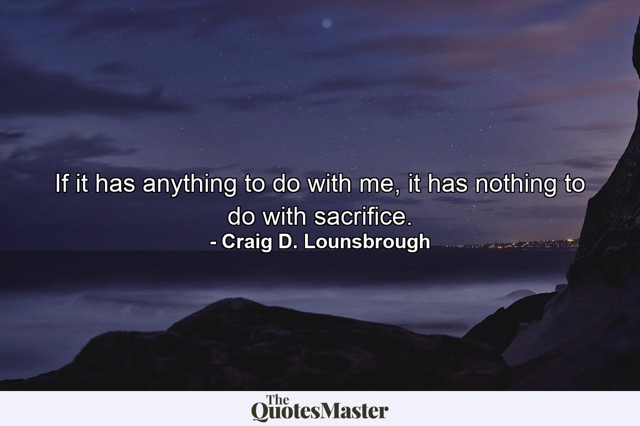 If it has anything to do with me, it has nothing to do with sacrifice. - Quote by Craig D. Lounsbrough