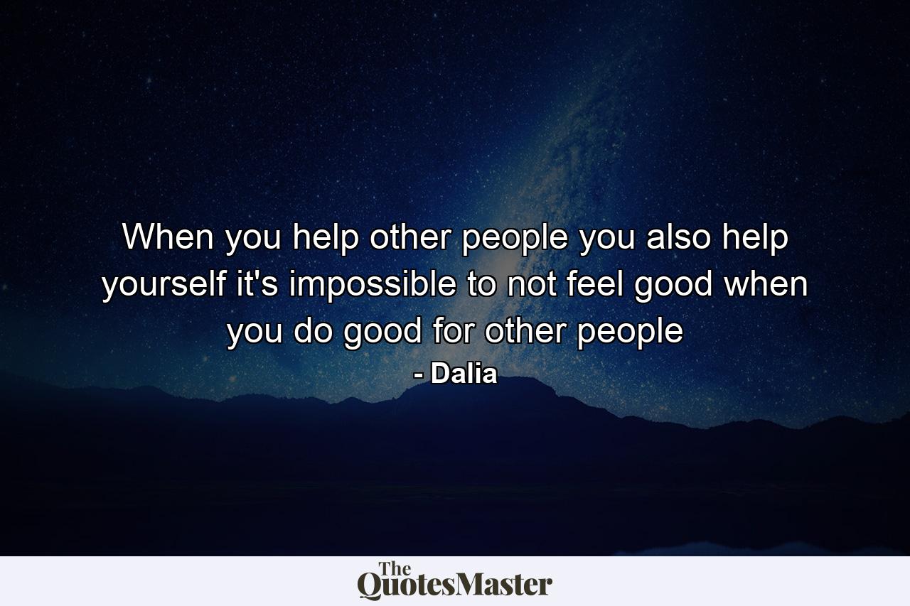 When you help other people you also help yourself it's impossible to not feel good when you do good for other people - Quote by Dalia