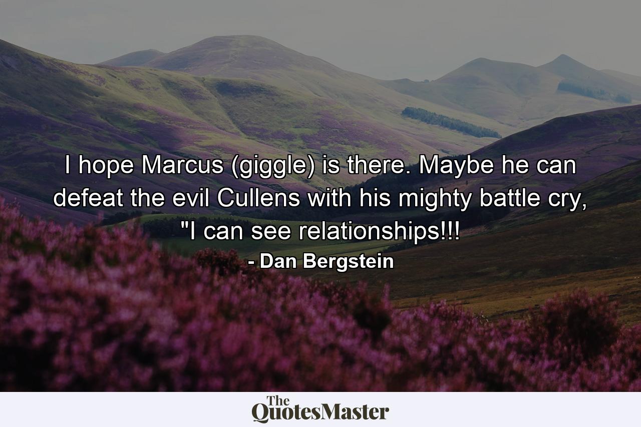 I hope Marcus (giggle) is there. Maybe he can defeat the evil Cullens with his mighty battle cry, 