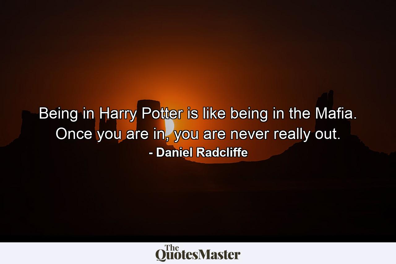 Being in Harry Potter is like being in the Mafia. Once you are in, you are never really out. - Quote by Daniel Radcliffe