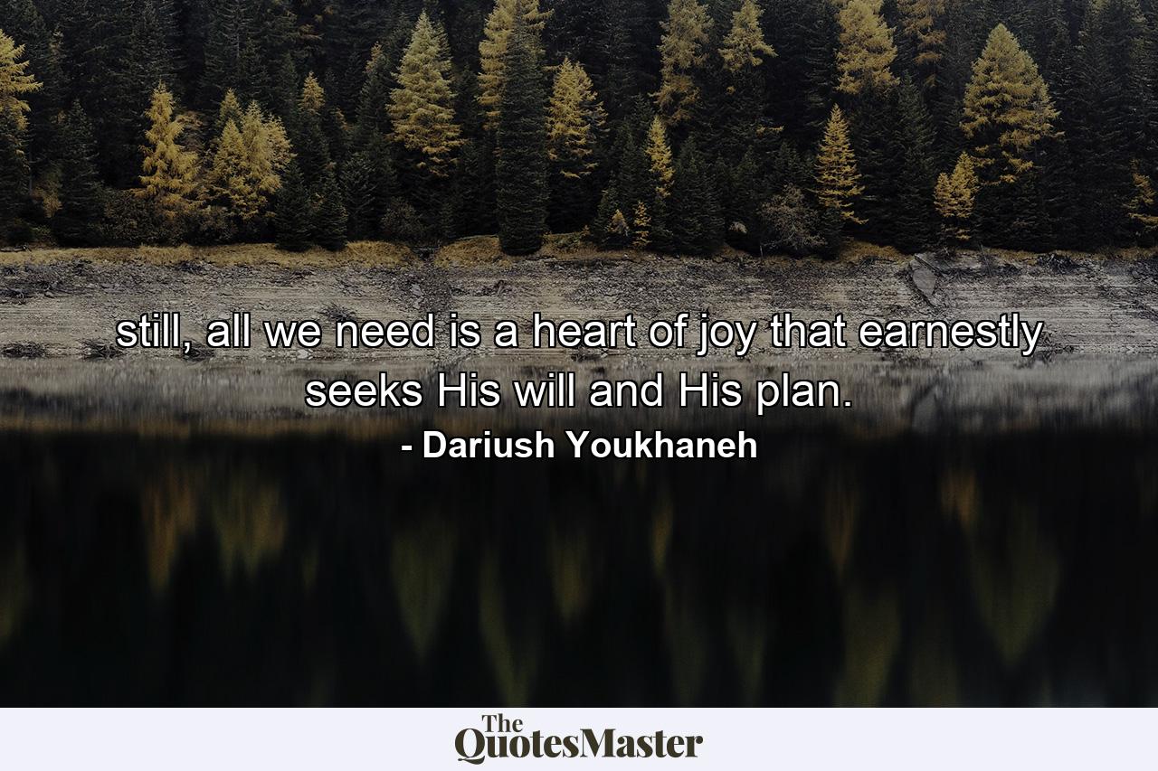 still, all we need is a heart of joy that earnestly seeks His will and His plan. - Quote by Dariush Youkhaneh