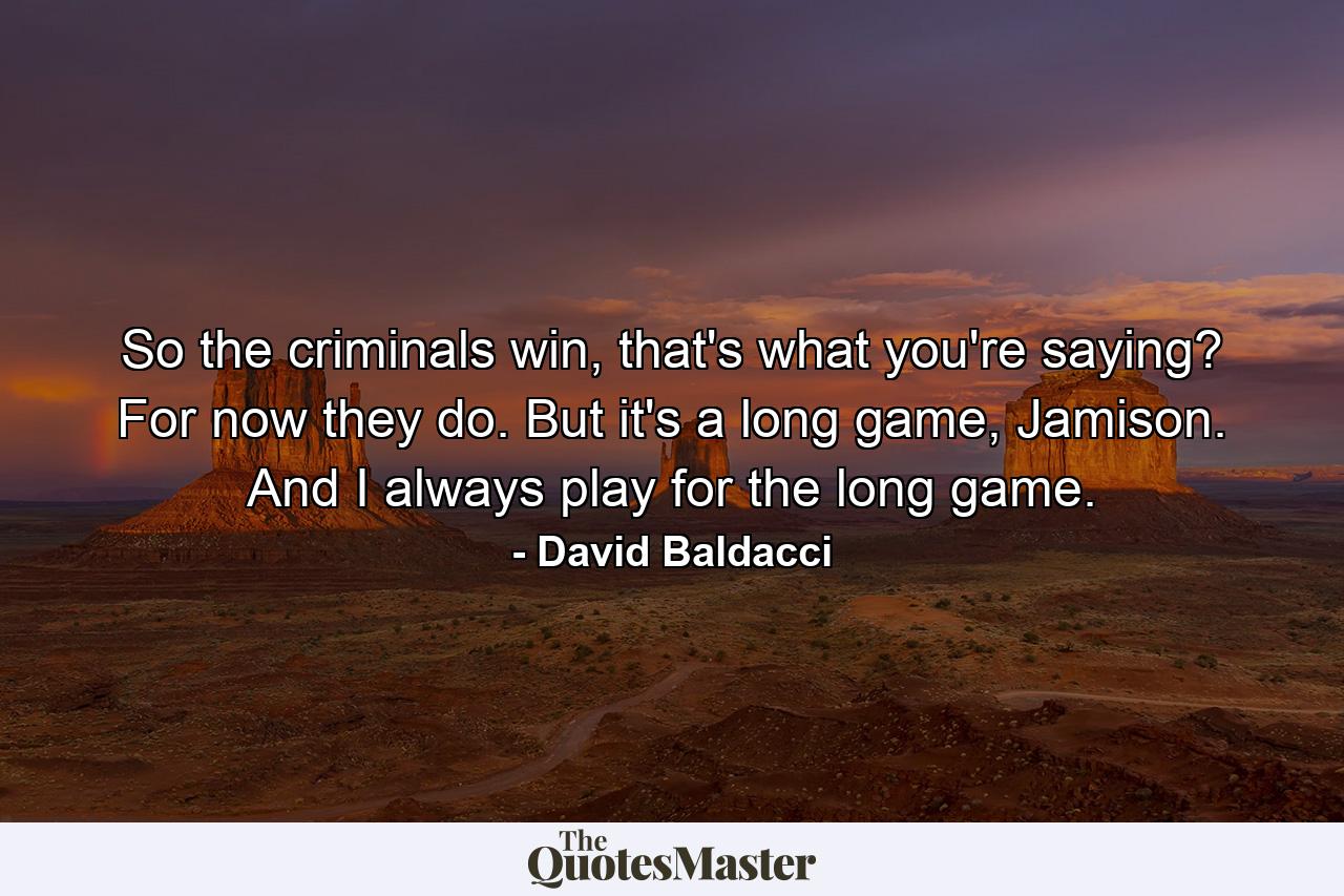 So the criminals win, that's what you're saying? For now they do. But it's a long game, Jamison. And I always play for the long game. - Quote by David Baldacci