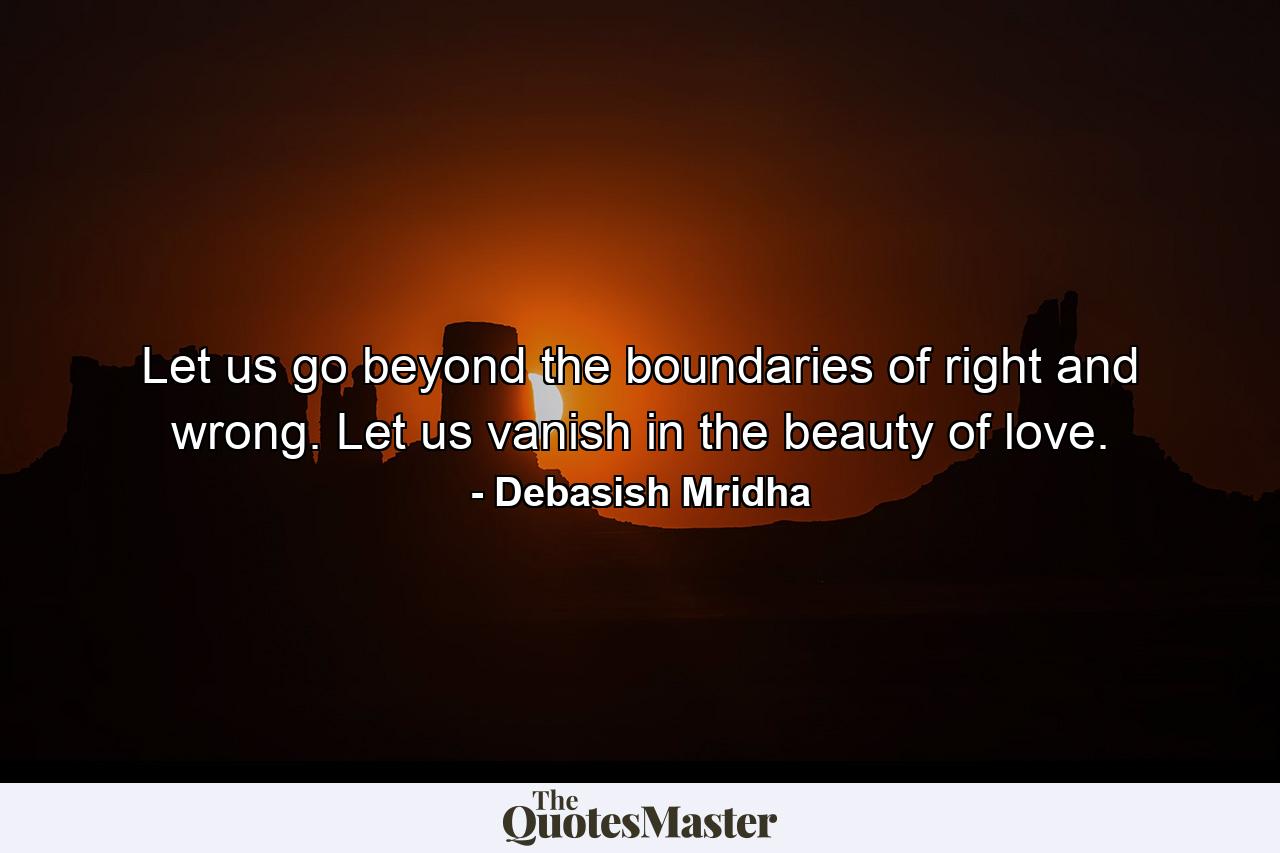 Let us go beyond the boundaries of right and wrong. Let us vanish in the beauty of love. - Quote by Debasish Mridha