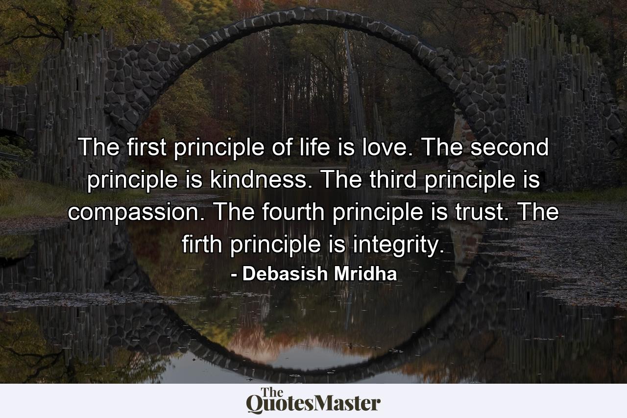 The first principle of life is love. The second principle is kindness. The third principle is compassion. The fourth principle is trust. The firth principle is integrity. - Quote by Debasish Mridha