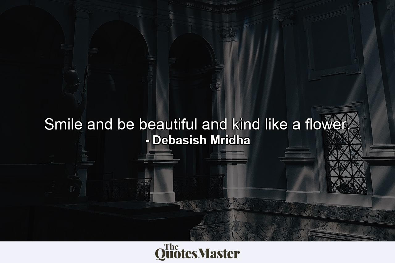 Smile and be beautiful and kind like a flower. - Quote by Debasish Mridha