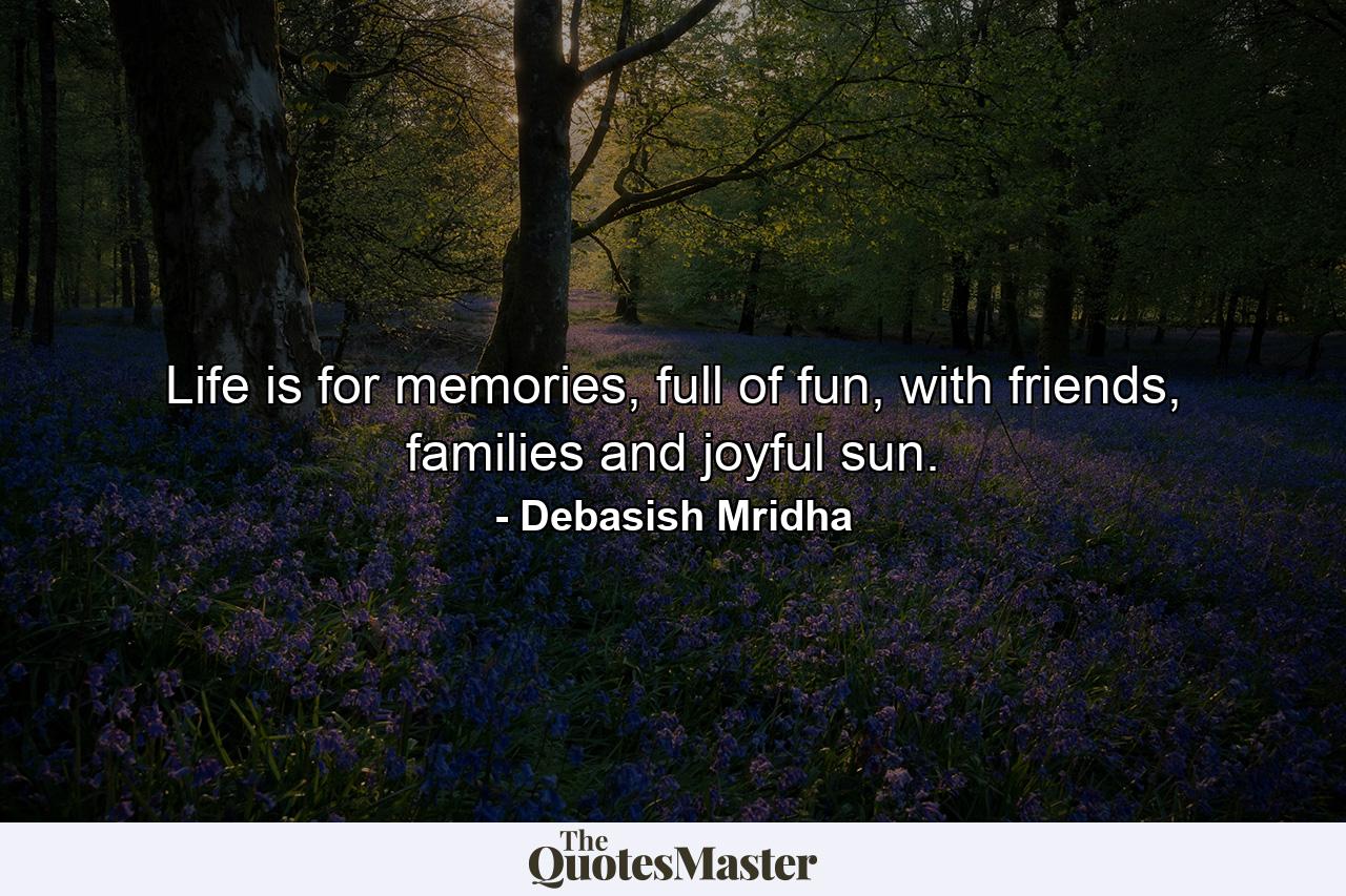 Life is for memories, full of fun, with friends, families and joyful sun. - Quote by Debasish Mridha