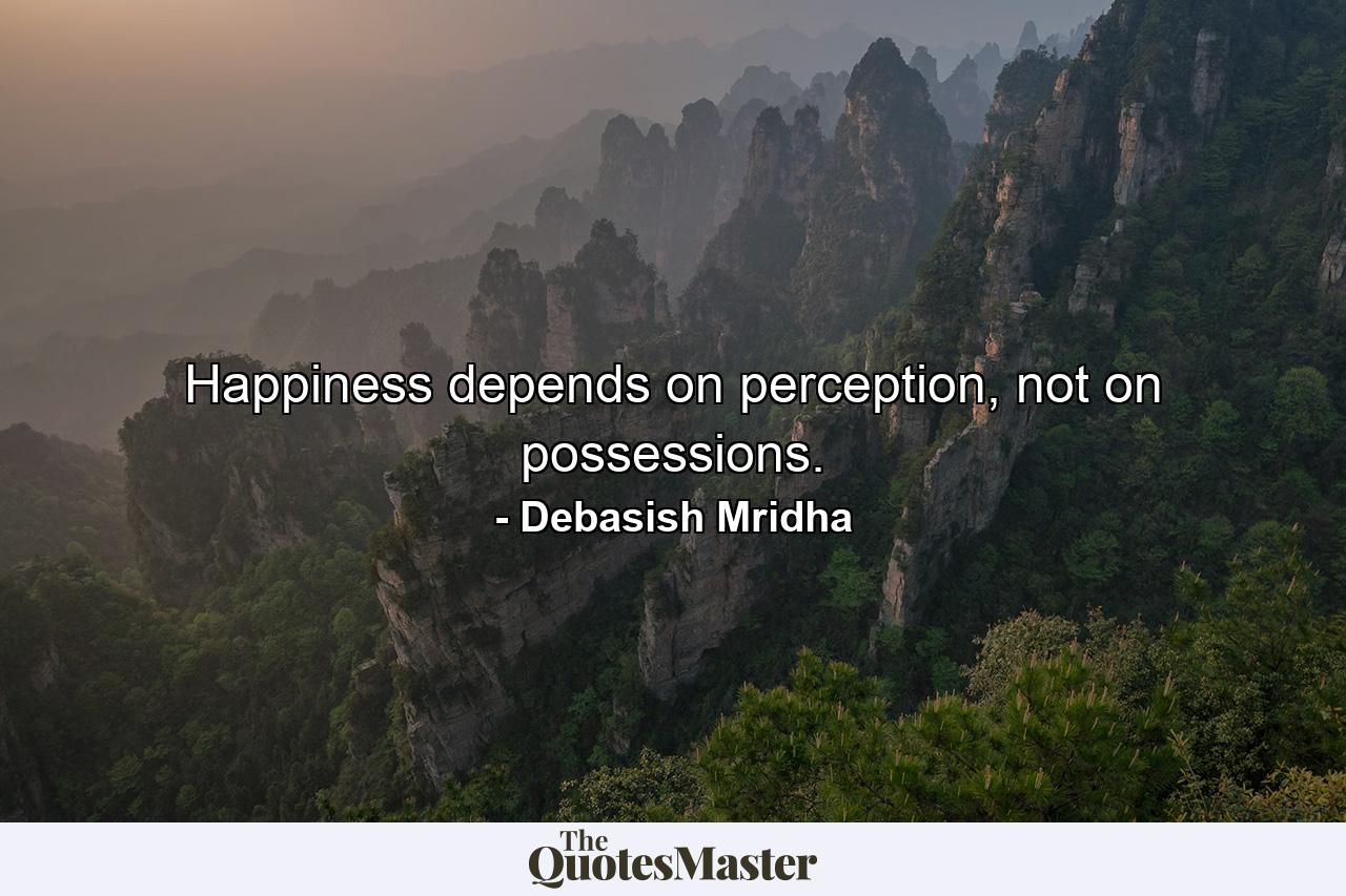 Happiness depends on perception, not on possessions. - Quote by Debasish Mridha