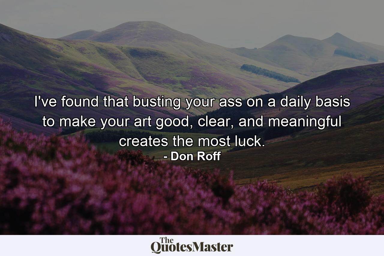 I've found that busting your ass on a daily basis to make your art good, clear, and meaningful creates the most luck. - Quote by Don Roff