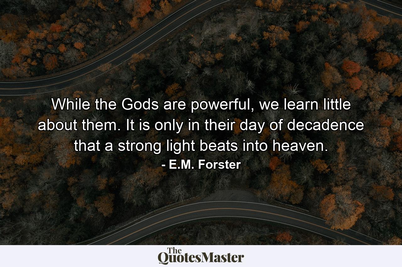 While the Gods are powerful, we learn little about them. It is only in their day of decadence that a strong light beats into heaven. - Quote by E.M. Forster