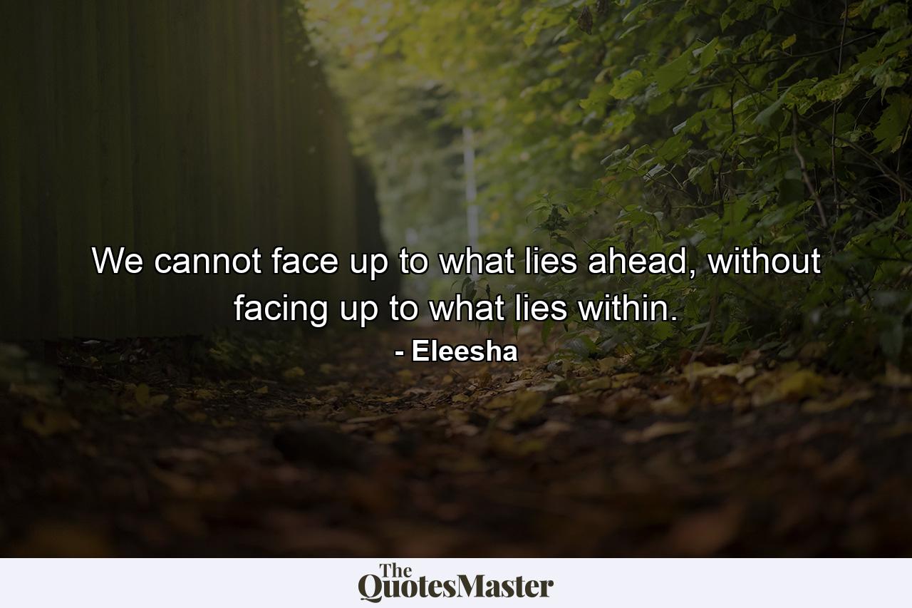 We cannot face up to what lies ahead, without facing up to what lies within. - Quote by Eleesha