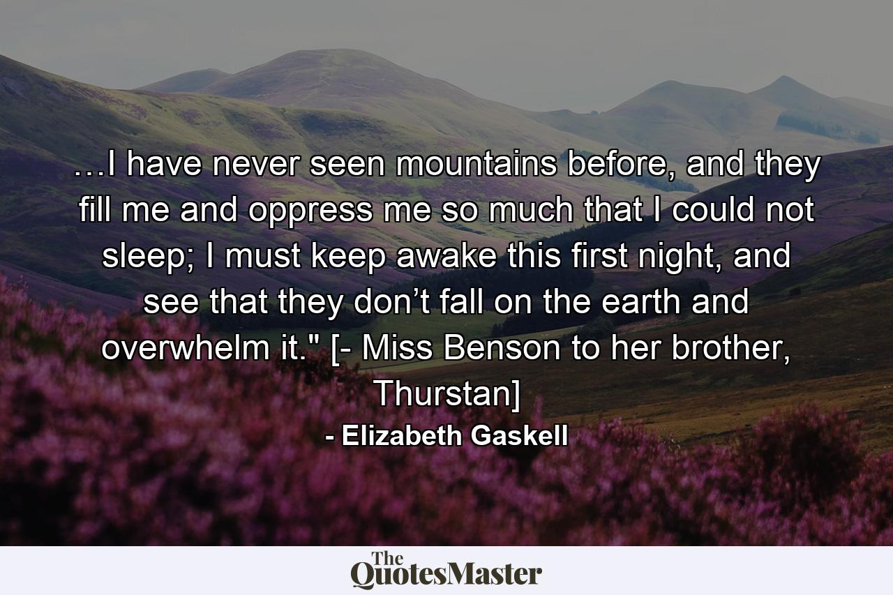 …I have never seen mountains before, and they fill me and oppress me so much that I could not sleep; I must keep awake this first night, and see that they don’t fall on the earth and overwhelm it.