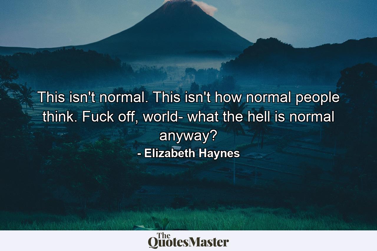 This isn't normal. This isn't how normal people think. Fuck off, world- what the hell is normal anyway? - Quote by Elizabeth Haynes