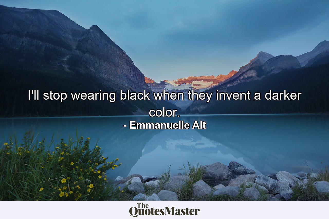 I'll stop wearing black when they invent a darker color. - Quote by Emmanuelle Alt