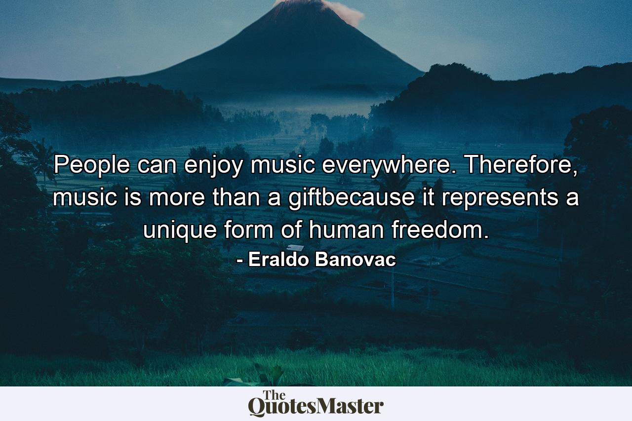 People can enjoy music everywhere. Therefore, music is more than a giftbecause it represents a unique form of human freedom. - Quote by Eraldo Banovac