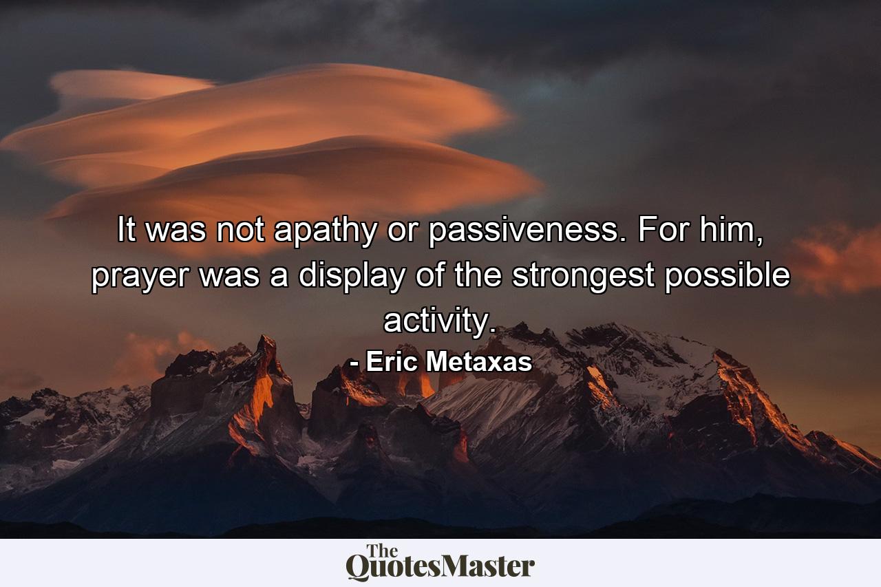 It was not apathy or passiveness. For him, prayer was a display of the strongest possible activity. - Quote by Eric Metaxas