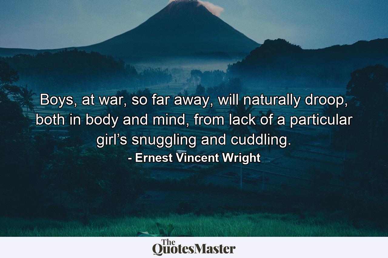 Boys, at war, so far away, will naturally droop, both in body and mind, from lack of a particular girl’s snuggling and cuddling. - Quote by Ernest Vincent Wright