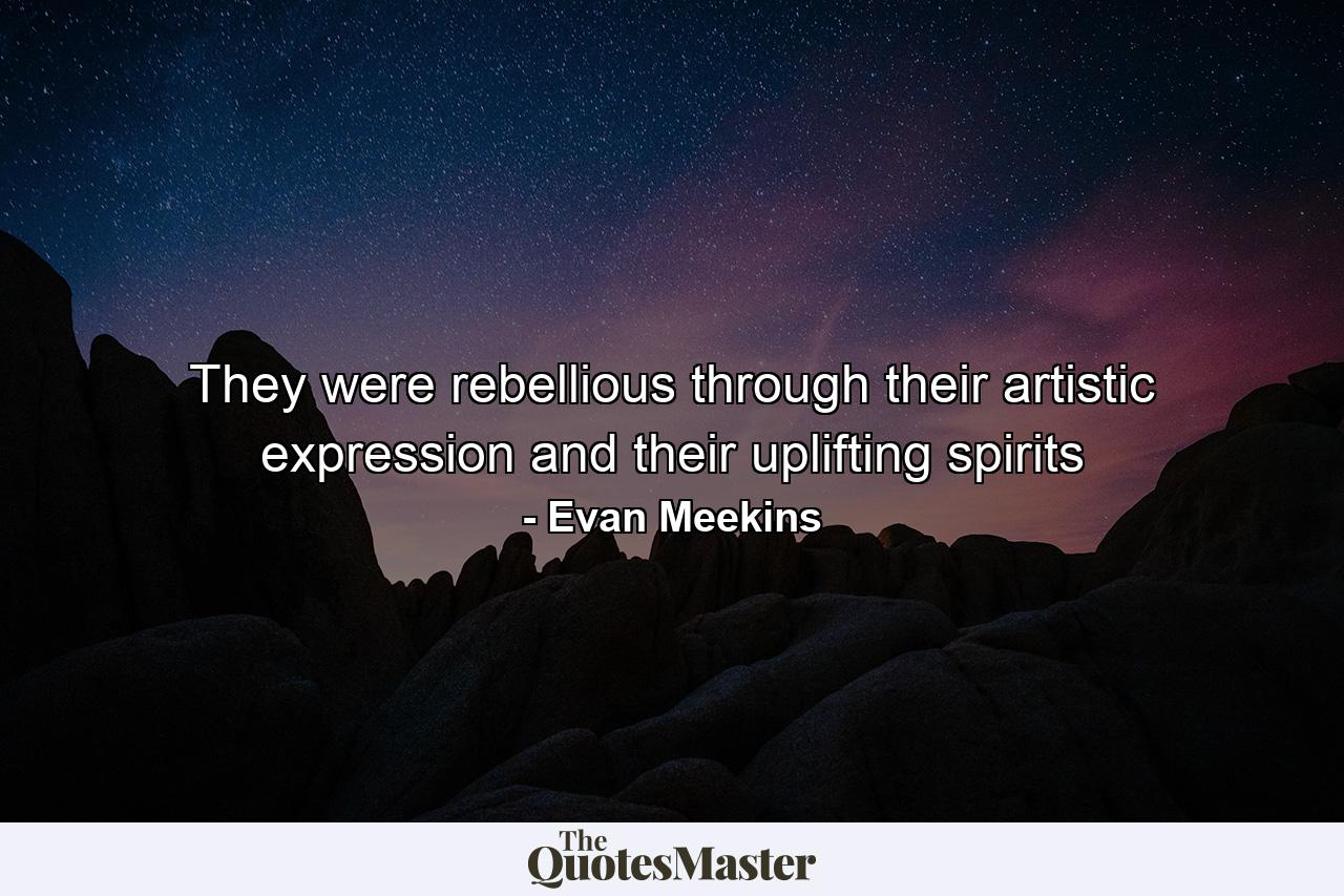 They were rebellious through their artistic expression and their uplifting spirits - Quote by Evan Meekins