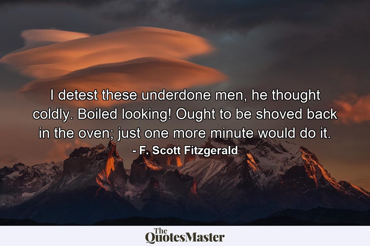 I detest these underdone men, he thought coldly. Boiled looking! Ought to be shoved back in the oven; just one more minute would do it. - Quote by F. Scott Fitzgerald