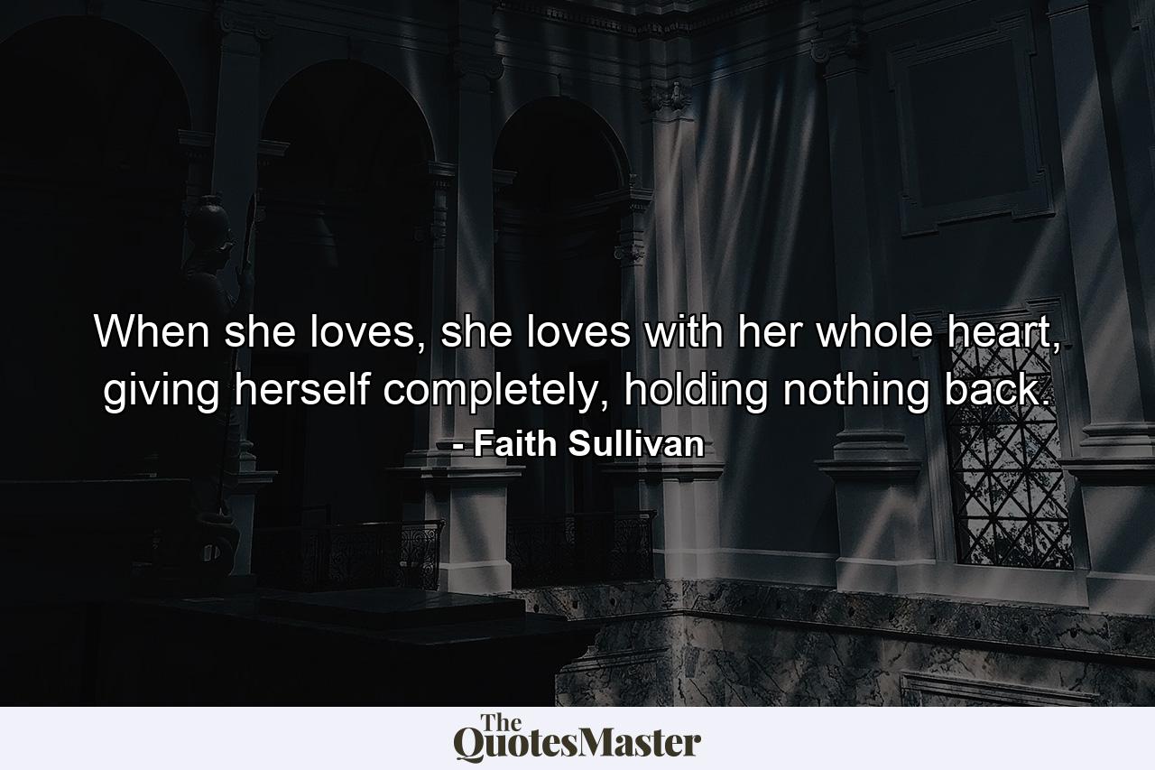 When she loves, she loves with her whole heart, giving herself completely, holding nothing back. - Quote by Faith Sullivan