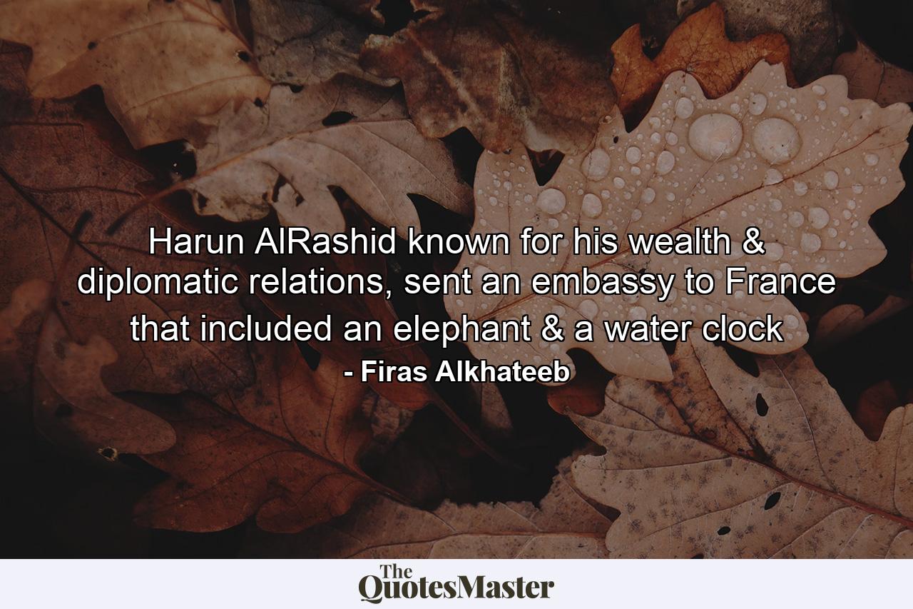 Harun AlRashid known for his wealth & diplomatic relations, sent an embassy to France that included an elephant & a water clock - Quote by Firas Alkhateeb