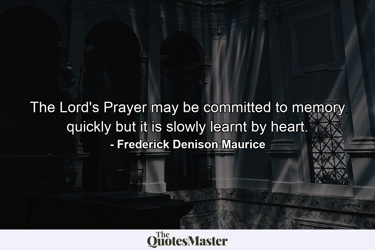 The Lord's Prayer may be committed to memory quickly  but it is slowly learnt by heart. - Quote by Frederick Denison Maurice