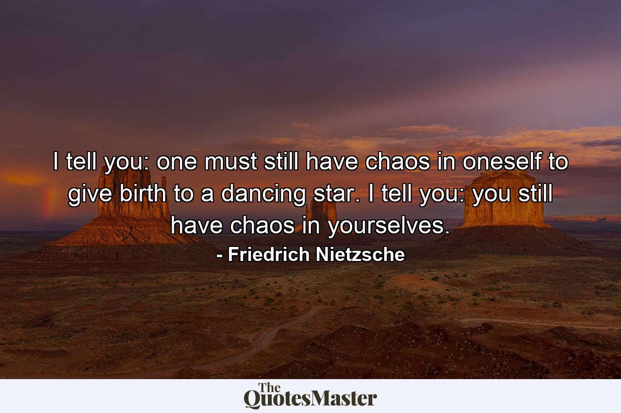 I tell you: one must still have chaos in oneself to give birth to a dancing star. I tell you: you still have chaos in yourselves. - Quote by Friedrich Nietzsche