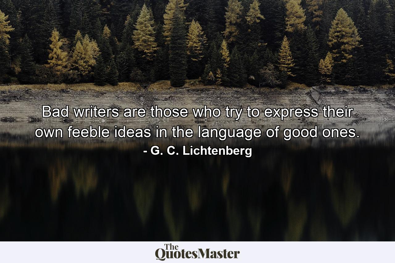 Bad writers are those who try to express their own feeble ideas in the language of good ones. - Quote by G. C. Lichtenberg