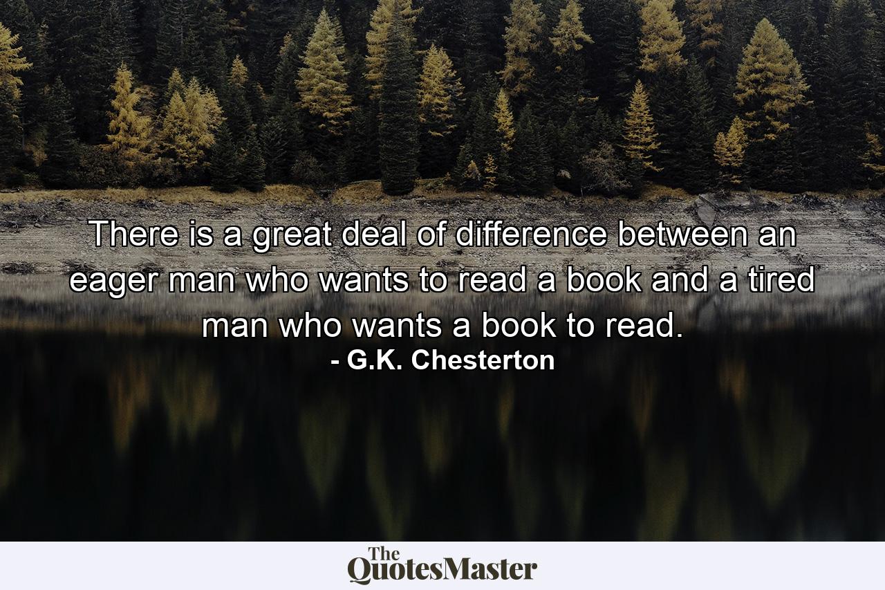 There is a great deal of difference between an eager man who wants to read a book and a tired man who wants a book to read. - Quote by G.K. Chesterton