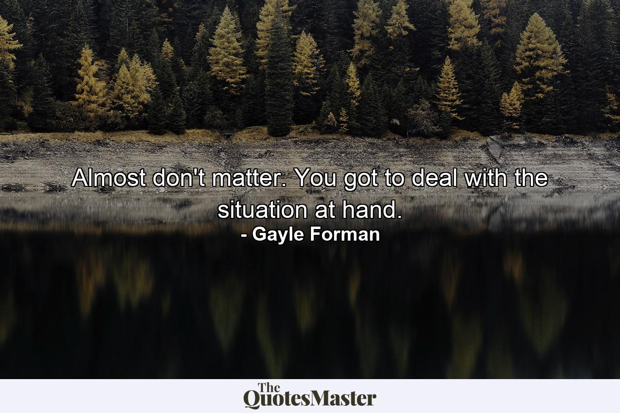 Almost don't matter. You got to deal with the situation at hand. - Quote by Gayle Forman