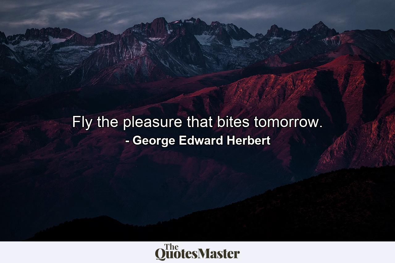 Fly the pleasure that bites tomorrow. - Quote by George Edward Herbert