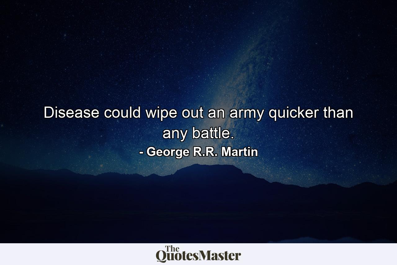 Disease could wipe out an army quicker than any battle. - Quote by George R.R. Martin