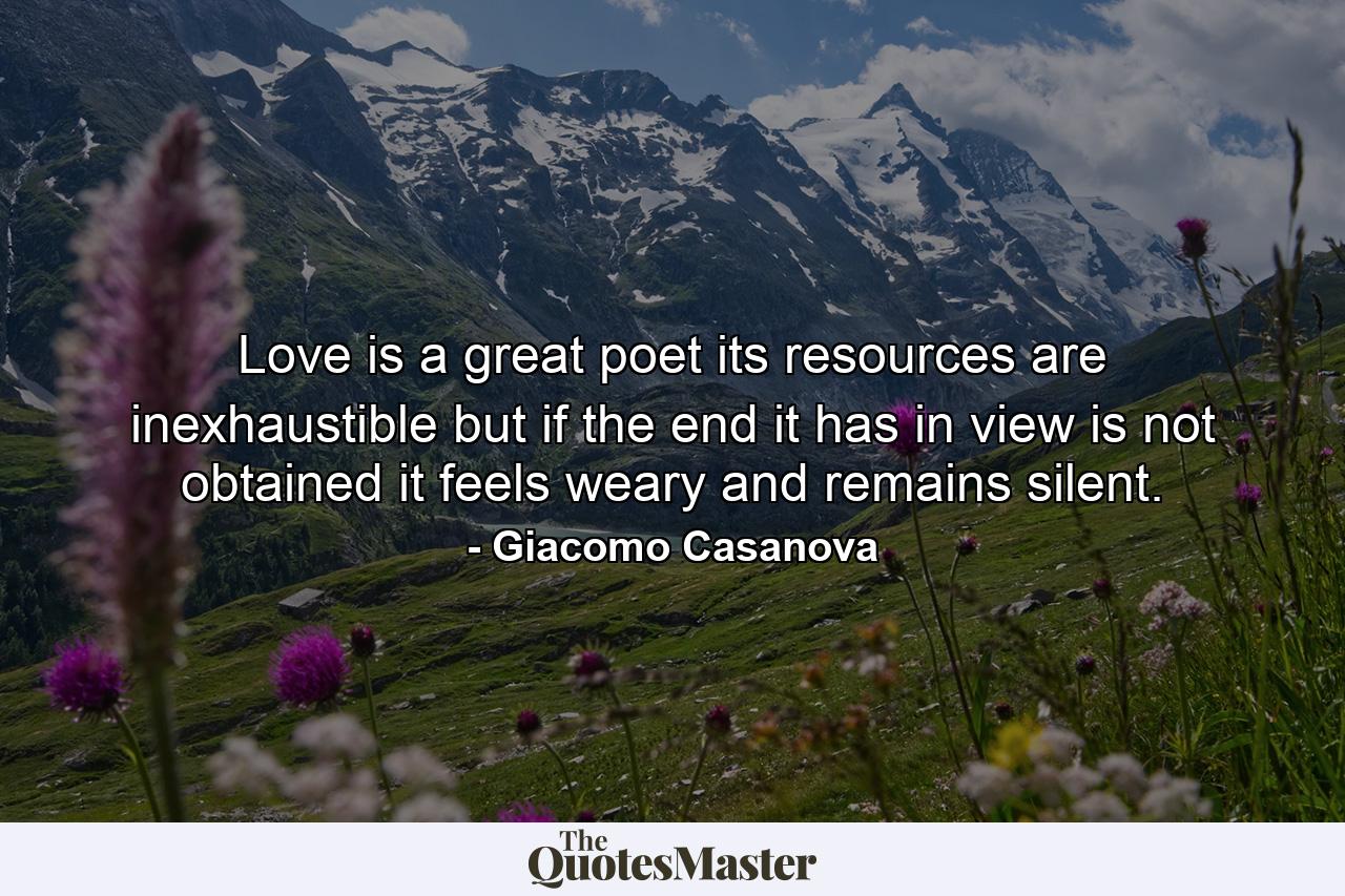 Love is a great poet  its resources are inexhaustible  but if the end it has in view is not obtained  it feels weary and remains silent. - Quote by Giacomo Casanova