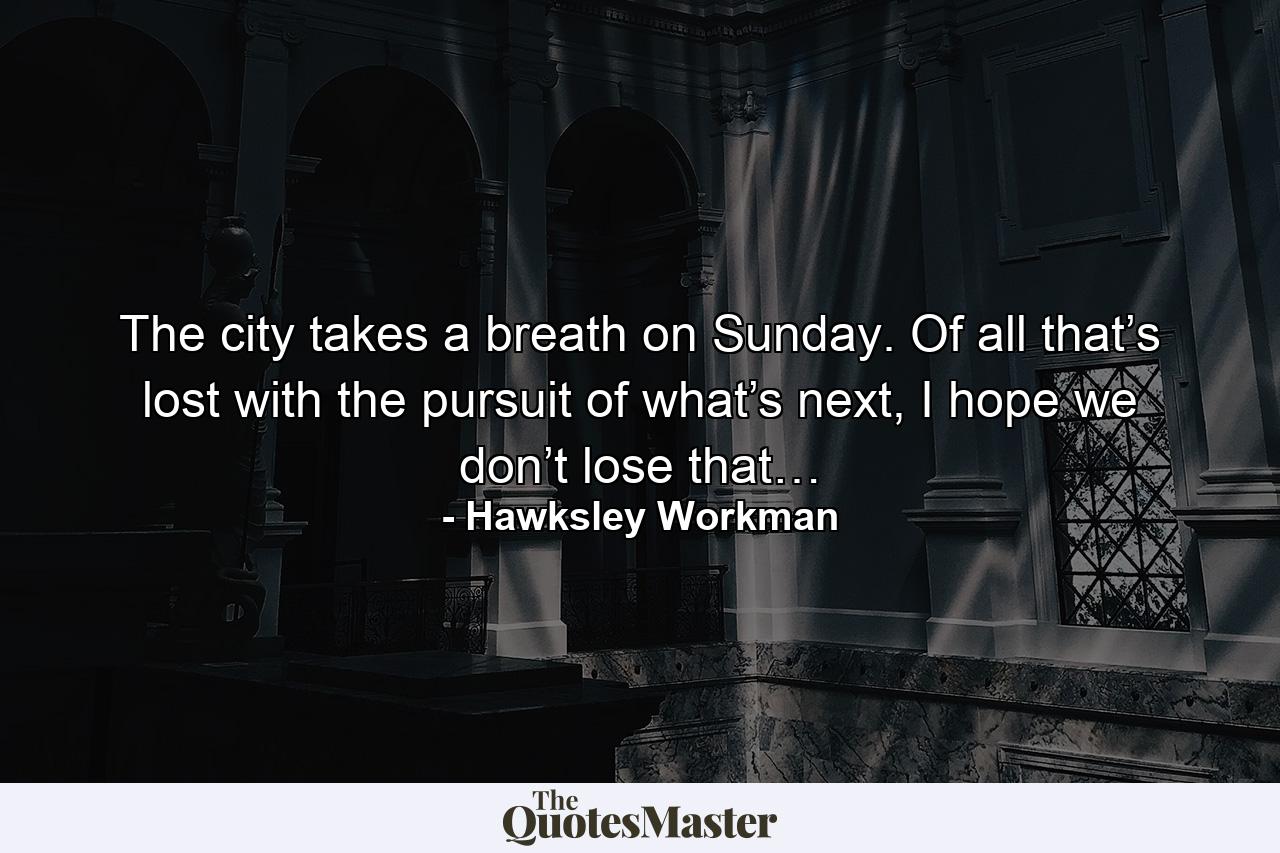 The city takes a breath on Sunday. Of all that’s lost with the pursuit of what’s next, I hope we don’t lose that… - Quote by Hawksley Workman