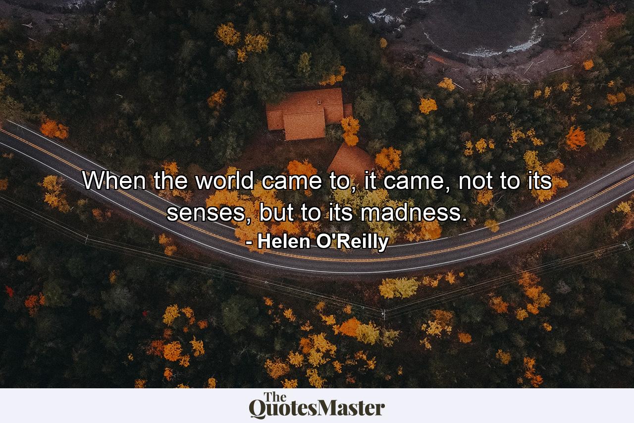 When the world came to, it came, not to its senses, but to its madness. - Quote by Helen O'Reilly