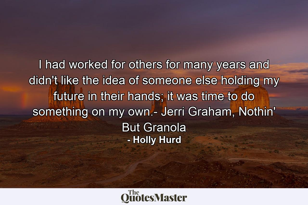 I had worked for others for many years and didn't like the idea of someone else holding my future in their hands; it was time to do something on my own.- Jerri Graham, Nothin' But Granola - Quote by Holly Hurd