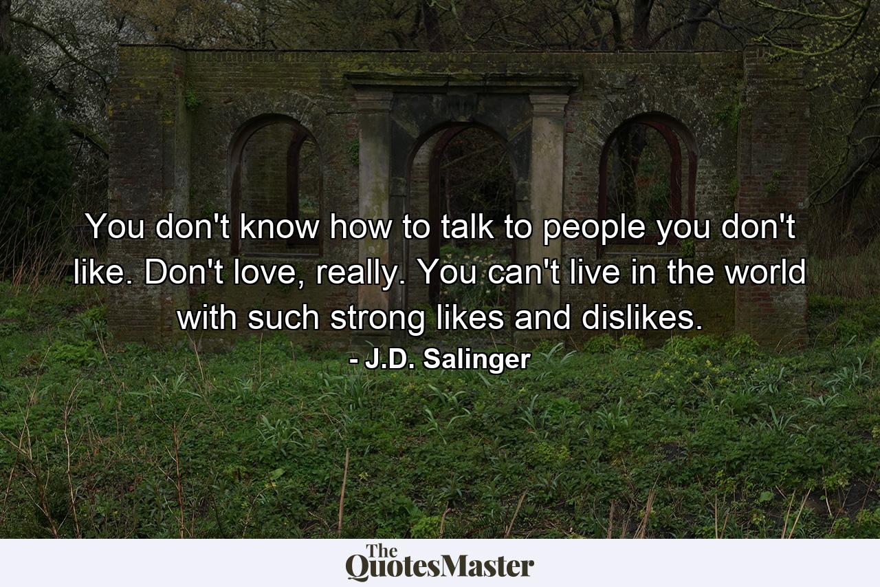 You don't know how to talk to people you don't like. Don't love, really. You can't live in the world with such strong likes and dislikes. - Quote by J.D. Salinger