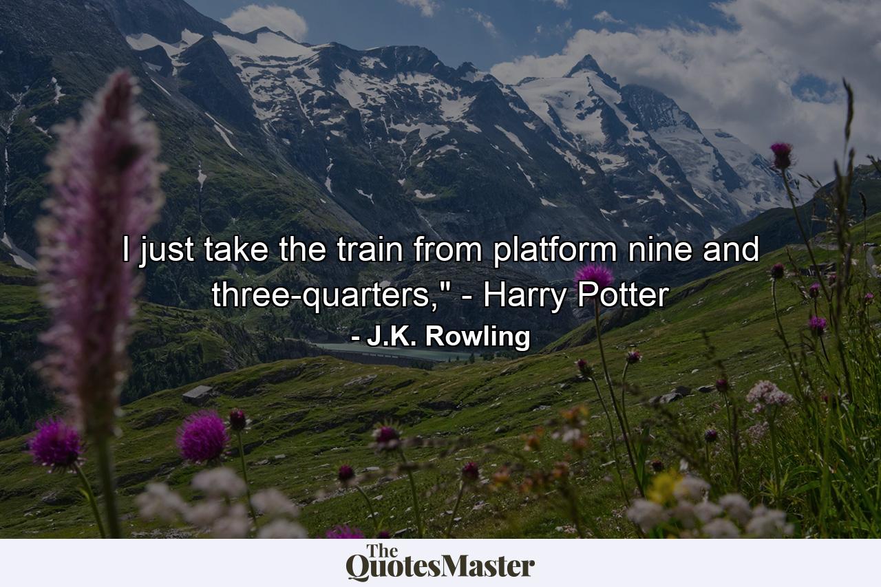 I just take the train from platform nine and three-quarters,