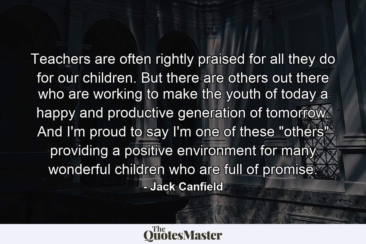 Teachers are often rightly praised for all they do for our children. But there are others out there who are working to make the youth of today a happy and productive generation of tomorrow. And I'm proud to say I'm one of these 