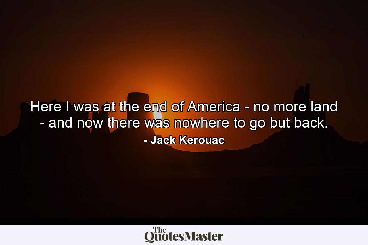 Here I was at the end of America - no more land - and now there was nowhere to go but back. - Quote by Jack Kerouac