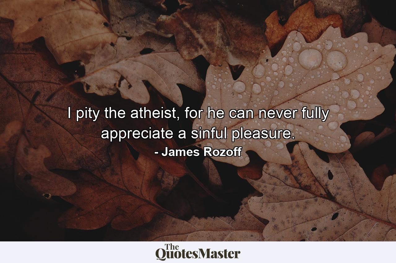 I pity the atheist, for he can never fully appreciate a sinful pleasure. - Quote by James Rozoff