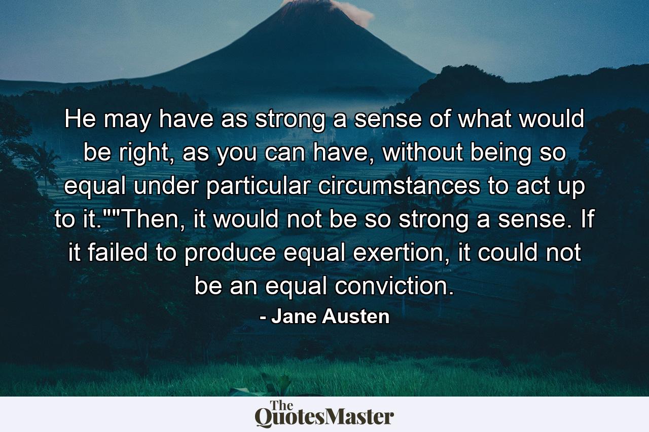 He may have as strong a sense of what would be right, as you can have, without being so equal under particular circumstances to act up to it.