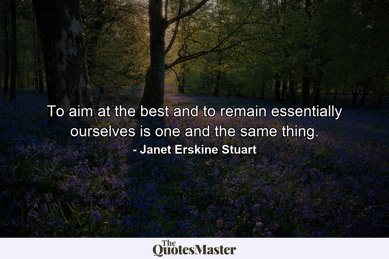 To aim at the best and to remain essentially ourselves is one and the same thing. - Quote by Janet Erskine Stuart