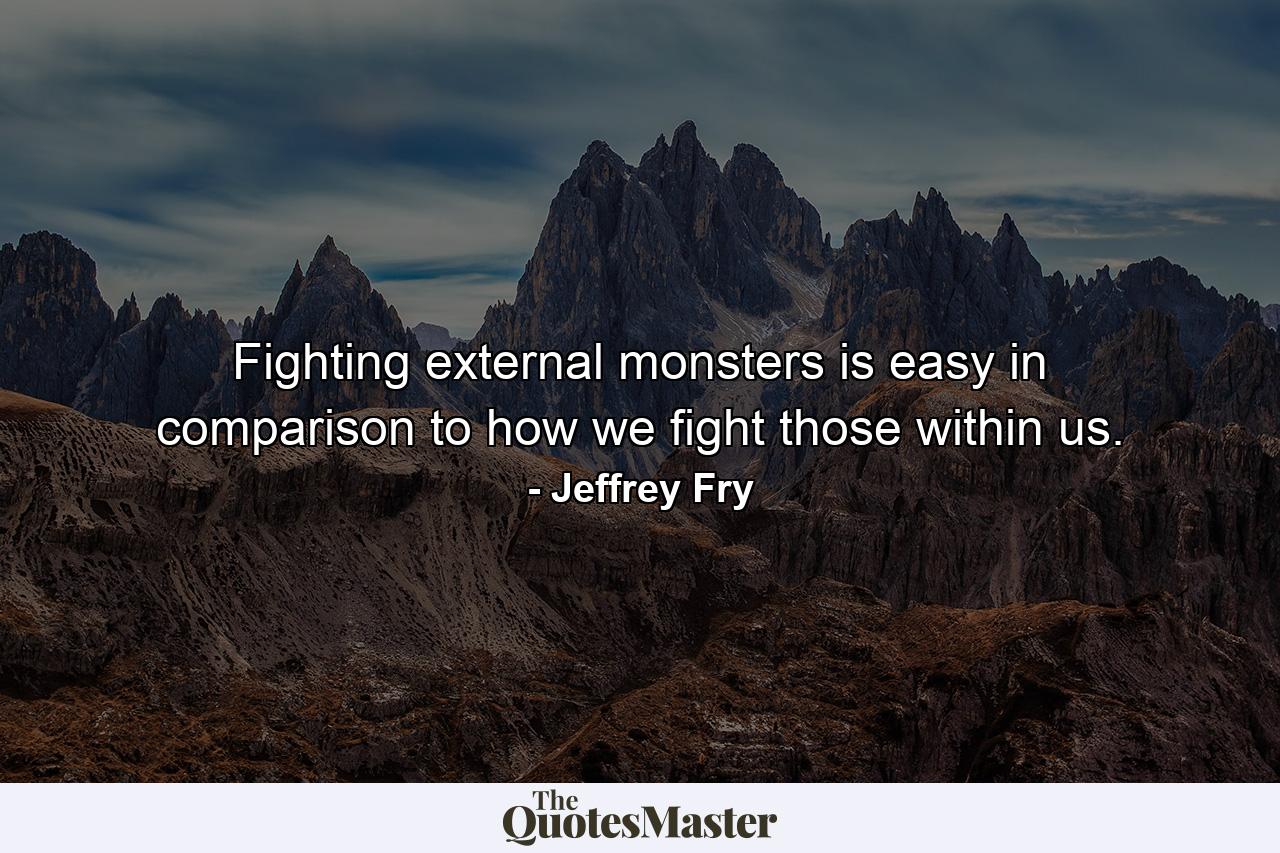 Fighting external monsters is easy in comparison to how we fight those within us. - Quote by Jeffrey Fry