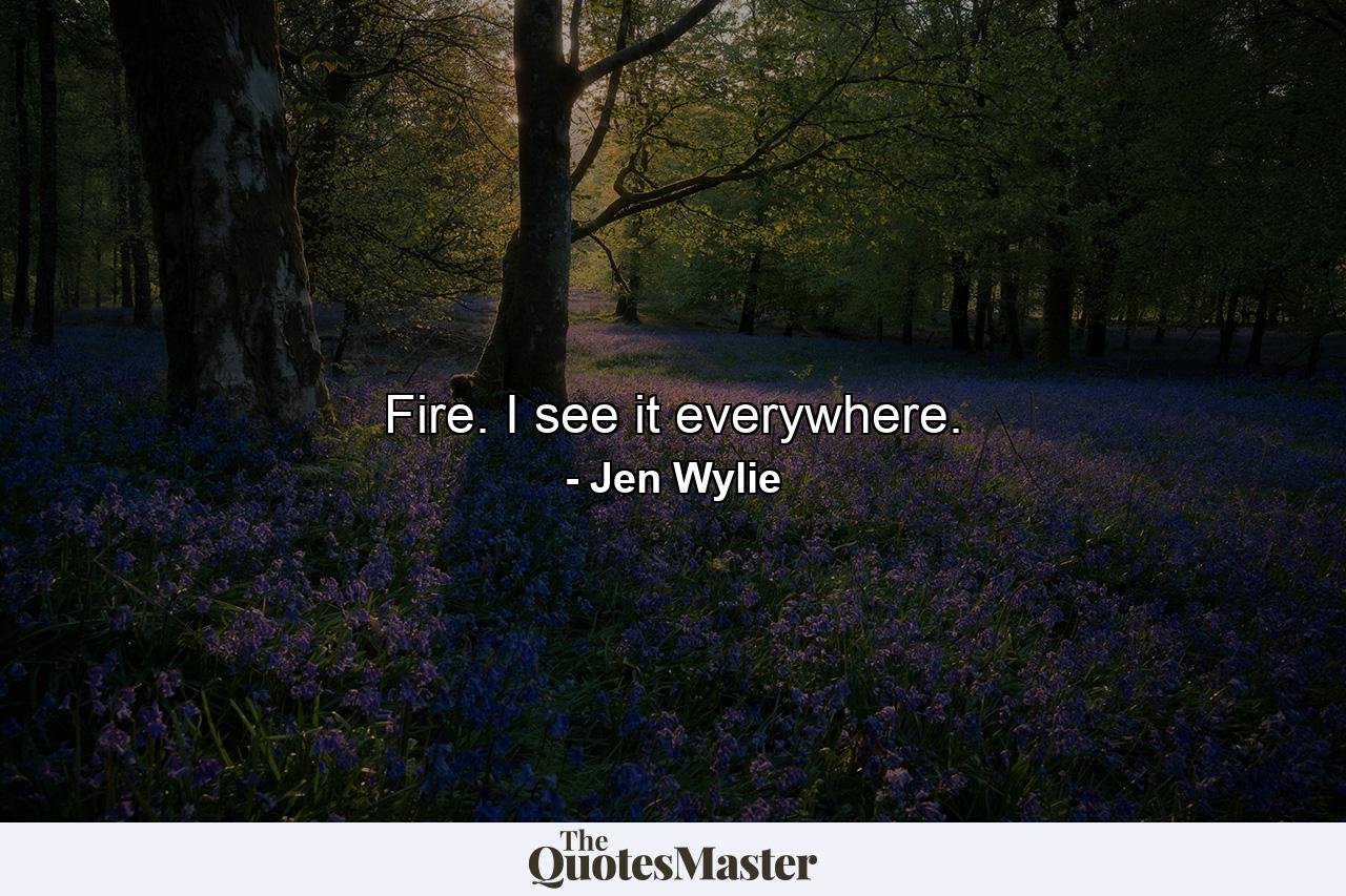 Fire. I see it everywhere. - Quote by Jen Wylie