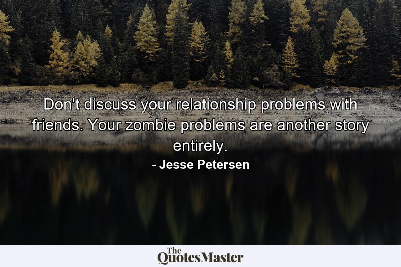 Don't discuss your relationship problems with friends. Your zombie problems are another story entirely. - Quote by Jesse Petersen