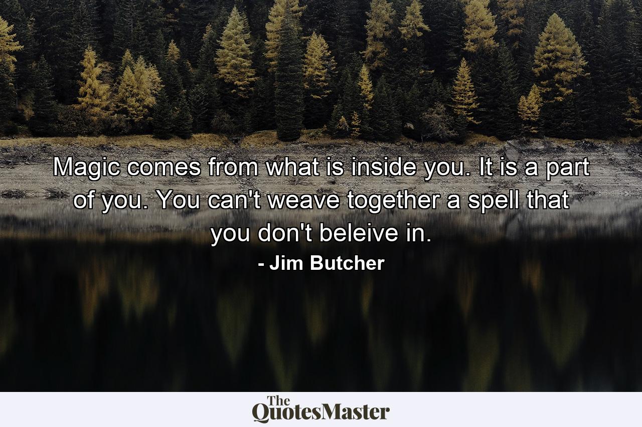 Magic comes from what is inside you. It is a part of you. You can't weave together a spell that you don't beleive in. - Quote by Jim Butcher